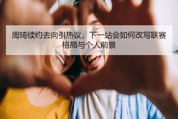 周琦续约去向引热议，下一站会如何改写联赛格局与个人前景 | bet365